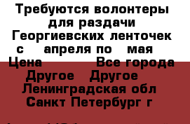 Требуются волонтеры для раздачи Георгиевских ленточек с 30 апреля по 9 мая. › Цена ­ 2 000 - Все города Другое » Другое   . Ленинградская обл.,Санкт-Петербург г.